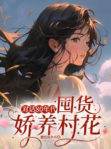 番外+结局对话80年代，囤货娇养村花叶欢柳明月（撒豆成乒乓）剧情介绍_对话80年代，囤货娇养村花精彩试读