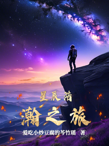 番外+结局星辰浩瀚之旅星辰（爱吃小炒豆腐的芩竹瑶）剧情介绍_星辰浩瀚之旅精彩试读