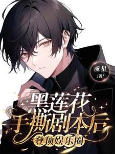 黑莲花手撕剧本后登顶娱乐圈江放秦晏番外+结局（虞星）剧情介绍_黑莲花手撕剧本后登顶娱乐圈精彩试读