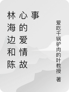 番外+结局林海边和陈心的爱情故事林海边陈心（爱吃干锅驴肉的叶教授）剧情介绍_林海边和陈心的爱情故事精彩试读