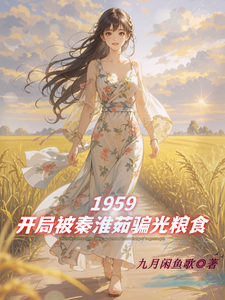 番外+结局1959，开局被秦淮茹骗光粮食秦小山秦佑娣（九月闲鱼歌）剧情介绍_1959，开局被秦淮茹骗光粮食精彩试读