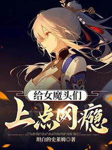 番外+结局给女魔头们上点网瘾江浸月时辞年（坦白的史莱姆）剧情介绍_给女魔头们上点网瘾精彩试读