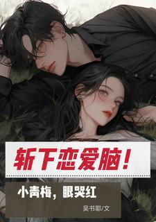 斩下恋爱脑！小青梅，眼哭红叶寻冷清泉番外+结局（吴书耶）剧情介绍_斩下恋爱脑！小青梅，眼哭红精彩试读