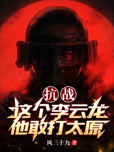 抗战：这个李云龙他敢打太原李云龙张大彪小说梗概_（风三十九）抗战：这个李云龙他敢打太原李云龙张大彪全文阅读地址+免费试读章节