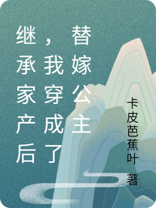 继承家产后，我穿成了替嫁公主叶灵萱许菲菲小说梗概_（卡皮芭蕉叶）继承家产后，我穿成了替嫁公主叶灵萱许菲菲全文阅读地址+免费试读章节