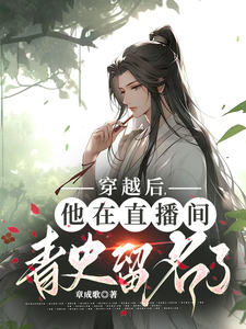 番外+结局穿越后，他在直播间青史留名了林千羽小铃（章成歌）剧情介绍_穿越后，他在直播间青史留名了精彩试读