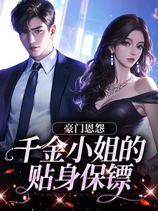 番外+结局豪门恩怨：千金小姐的贴身保镖沈湛陆熙（醉小柠）剧情介绍_豪门恩怨：千金小姐的贴身保镖精彩试读