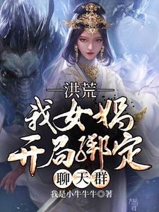 洪荒我女娲开局绑定聊天群女娲伏羲番外+结局（我是小牛牛牛）剧情介绍_洪荒我女娲开局绑定聊天群精彩试读