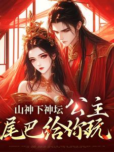 山神下神坛，公主，尾巴给你玩清瑶观南番外+结局（鱼丸o）剧情介绍_山神下神坛，公主，尾巴给你玩精彩试读