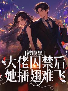 番外+结局被腹黑大佬囚禁后，她插翅难飞姚浅秦时笙（张书萌）剧情介绍_被腹黑大佬囚禁后，她插翅难飞精彩试读