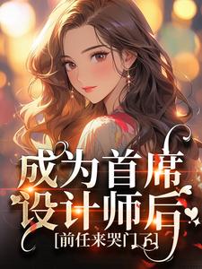 成为首席设计师后，前任来哭门了沈蔓霍廷洲小说梗概_（甜梨子w）成为首席设计师后，前任来哭门了沈蔓霍廷洲全文阅读地址+免费试读章节