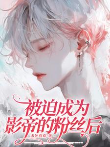 被迫成为影帝的粉丝后周时亦韩驷小说梗概_（杀死喜欢）被迫成为影帝的粉丝后周时亦韩驷全文阅读地址+免费试读章节
