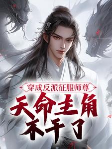 穿成反派征服师尊，天命主角不干了林羽柳雪番外+结局（土豆汽水）剧情介绍_穿成反派征服师尊，天命主角不干了精彩试读