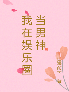 我在娱乐圈当男神杨蜜胡戈番外+结局（山海耐卡）剧情介绍_我在娱乐圈当男神精彩试读