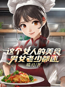 这个女人的美食男女老少都迷周琳小哇番外+结局（喵刃）剧情介绍_这个女人的美食男女老少都迷精彩试读