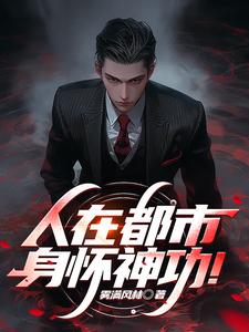 番外+结局人在都市，身怀神功！杨阿根宁可歆（雾满风林）剧情介绍_人在都市，身怀神功！精彩试读