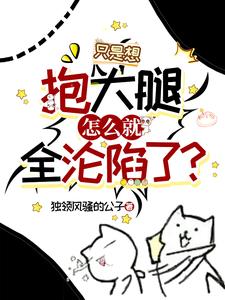 只是想抱大腿，怎么就全沦陷了？徐元小说梗概_（独领风骚的公子）只是想抱大腿，怎么就全沦陷了？徐元全文阅读地址+免费试读章节