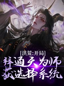 洪荒：开局拜通天为师，获选择系统凌霄通天教主小说梗概_（冥河血尊）洪荒：开局拜通天为师，获选择系统凌霄通天教主全文阅读地址+免费试读章节