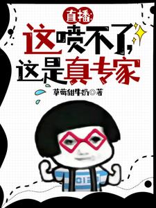 直播：这喷不了，这是真专家！江城江教授小说梗概_（草莓甜牛奶）直播：这喷不了，这是真专家！江城江教授全文阅读地址+免费试读章节