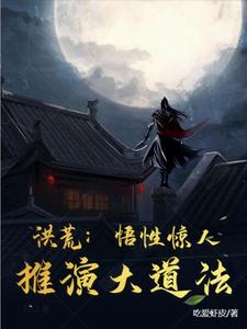 洪荒：悟性惊人，推演大道法张天尘通天教主小说梗概_（吃爱虾皮）洪荒：悟性惊人，推演大道法张天尘通天教主全文阅读地址+免费试读章节