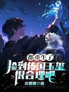 都重生了，捡到传国玉玺很合理吧秦铭马天舒小说梗概_（点墨啊）都重生了，捡到传国玉玺很合理吧秦铭马天舒全文阅读地址+免费试读章节