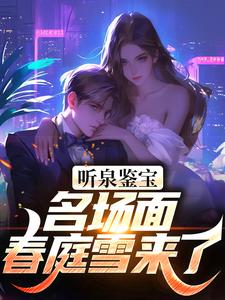 听泉鉴宝：名场面春庭雪来了！叶萧听泉小说梗概_（我爱读书啊）听泉鉴宝：名场面春庭雪来了！叶萧听泉全文阅读地址+免费试读章节