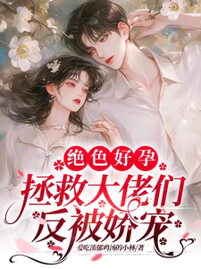 绝色好孕，拯救大佬们反被娇宠苏芷若楚修竹小说梗概_（爱吃浓郁鸡汤的小林）绝色好孕，拯救大佬们反被娇宠苏芷若楚修竹全文阅读地址+免费试读章节
