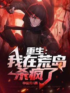 重生：我在荒岛杀疯了阮亦欢车泰妍番外+结局（申世奇）剧情介绍_重生：我在荒岛杀疯了精彩试读