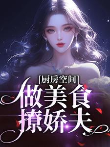 厨房空间：做美食撩娇夫！于惠敏乔庆来小说梗概_（流言易乱）厨房空间：做美食撩娇夫！于惠敏乔庆来全文阅读地址+免费试读章节