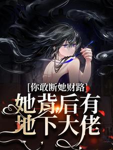 你敢断她财路？她背后有地下大佬！乔容川乔星叶小说梗概_（梵花十酒）你敢断她财路？她背后有地下大佬！乔容川乔星叶全文阅读地址+免费试读章节