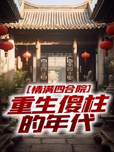 番外+结局情满四合院：重生傻柱的年代何雨柱马华（花岩批）剧情介绍_情满四合院：重生傻柱的年代精彩试读