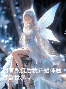 拥有系统后我开始体验盲盒世界云溪云熙小说梗概_（长白茉莉）拥有系统后我开始体验盲盒世界云溪云熙全文阅读地址+免费试读章节