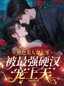 绝色美人穿七零，被最强硬汉宠上天苏安安周晏宸小说梗概_（如初见）绝色美人穿七零，被最强硬汉宠上天苏安安周晏宸全文阅读地址+免费试读章节