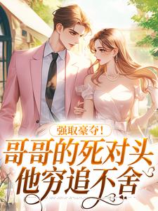 强取豪夺！哥哥的死对头他穷追不舍裴晰江承番外+结局（太葱葱）剧情介绍_强取豪夺！哥哥的死对头他穷追不舍精彩试读