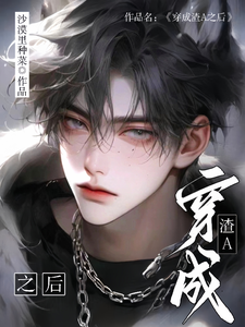 穿成渣A之后黎明韩於小说梗概_（沙漠里种菜）穿成渣A之后黎明韩於全文阅读地址+免费试读章节
