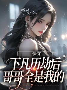 快穿：下凡历劫后，哥哥全是我的九凝司命小说梗概_（夏凉ice）快穿：下凡历劫后，哥哥全是我的九凝司命全文阅读地址+免费试读章节