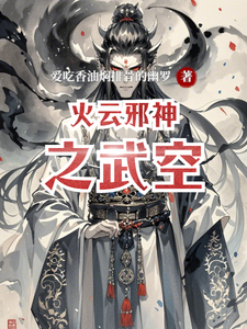 火云邪神之武空武空林风番外+结局（爱吃香油焖排骨的幽罗）剧情介绍_火云邪神之武空精彩试读