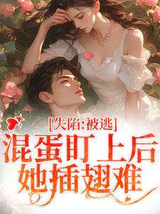 失陷：被混蛋盯上后，她插翅难逃楚静沈仲番外+结局（雾都少女）剧情介绍_失陷：被混蛋盯上后，她插翅难逃精彩试读