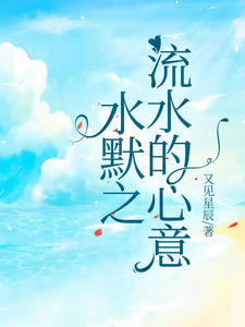 水默之流水的心意王默水清漓小说梗概_（又见星辰）水默之流水的心意王默水清漓全文阅读地址+免费试读章节