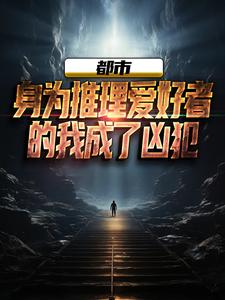 都市：身为推理爱好者的我成了凶犯陈着王建军番外+结局（十一当妈）剧情介绍_都市：身为推理爱好者的我成了凶犯精彩试读