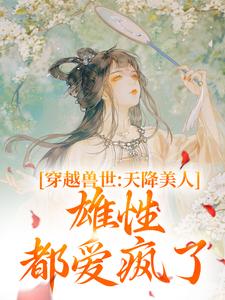 番外+结局穿越兽世：天降美人，雄性都爱疯了桑漪予暮（够火吗）剧情介绍_穿越兽世：天降美人，雄性都爱疯了精彩试读