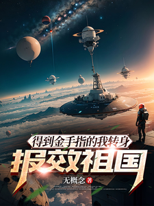 得到金手指的我转身报效祖国李星张伟小说梗概_（无概念）得到金手指的我转身报效祖国李星张伟全文阅读地址+免费试读章节