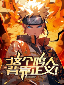 这个鸣人背靠正义！鸣人小说梗概_（山里万仞）这个鸣人背靠正义！鸣人全文阅读地址+免费试读章节