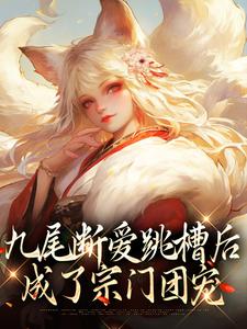 九尾断爱跳槽后，成了宗门团宠涂山倾沈望舒番外+结局（猪猪流年）剧情介绍_九尾断爱跳槽后，成了宗门团宠精彩试读