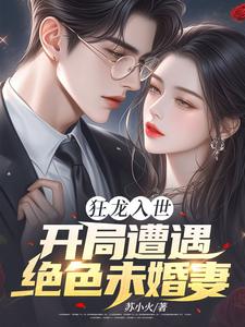 狂龙入世，开局遭遇绝色未婚妻苏逸沈清月小说梗概_（苏小火）狂龙入世，开局遭遇绝色未婚妻苏逸沈清月全文阅读地址+免费试读章节