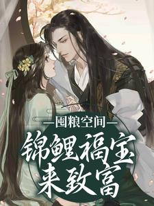 囤粮空间：锦鲤福宝来致富黎鱼鱼黎老汉小说梗概_（云兀）囤粮空间：锦鲤福宝来致富黎鱼鱼黎老汉全文阅读地址+免费试读章节