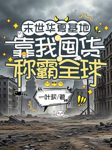 番外+结局末世华夏基地，靠我囤货称霸全球纪南星顾瑾行（一叶荻）剧情介绍_末世华夏基地，靠我囤货称霸全球精彩试读