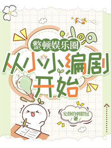 整顿娱乐圈，从小小编剧开始谭素宋西小说梗概_（安静的刺猬包）整顿娱乐圈，从小小编剧开始谭素宋西全文阅读地址+免费试读章节