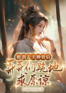 被剖去天神骨后，哥哥们跪地求原谅萧静澜萧梦瑶番外+结局（仰泳的鱼）剧情介绍_被剖去天神骨后，哥哥们跪地求原谅精彩试读