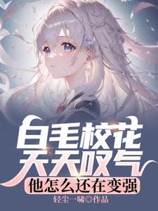 白毛校花天天叹气，他怎么还在变强张子阳皇甫月番外+结局（轻尘一啸）剧情介绍_白毛校花天天叹气，他怎么还在变强精彩试读